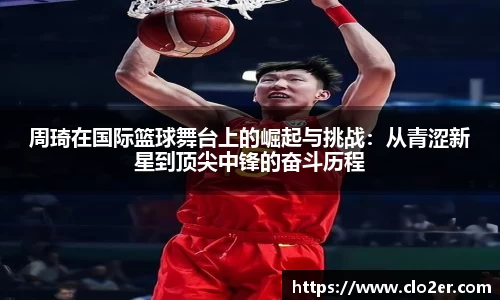 周琦在国际篮球舞台上的崛起与挑战：从青涩新星到顶尖中锋的奋斗历程