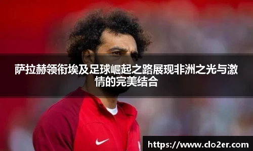 萨拉赫领衔埃及足球崛起之路展现非洲之光与激情的完美结合