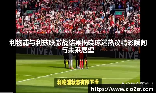 利物浦与利兹联激战结果揭晓球迷热议精彩瞬间与未来展望